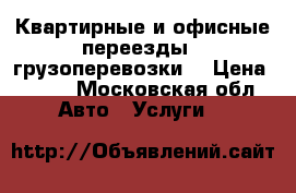 Квартирные и офисные переезды , грузоперевозки  › Цена ­ 550 - Московская обл. Авто » Услуги   